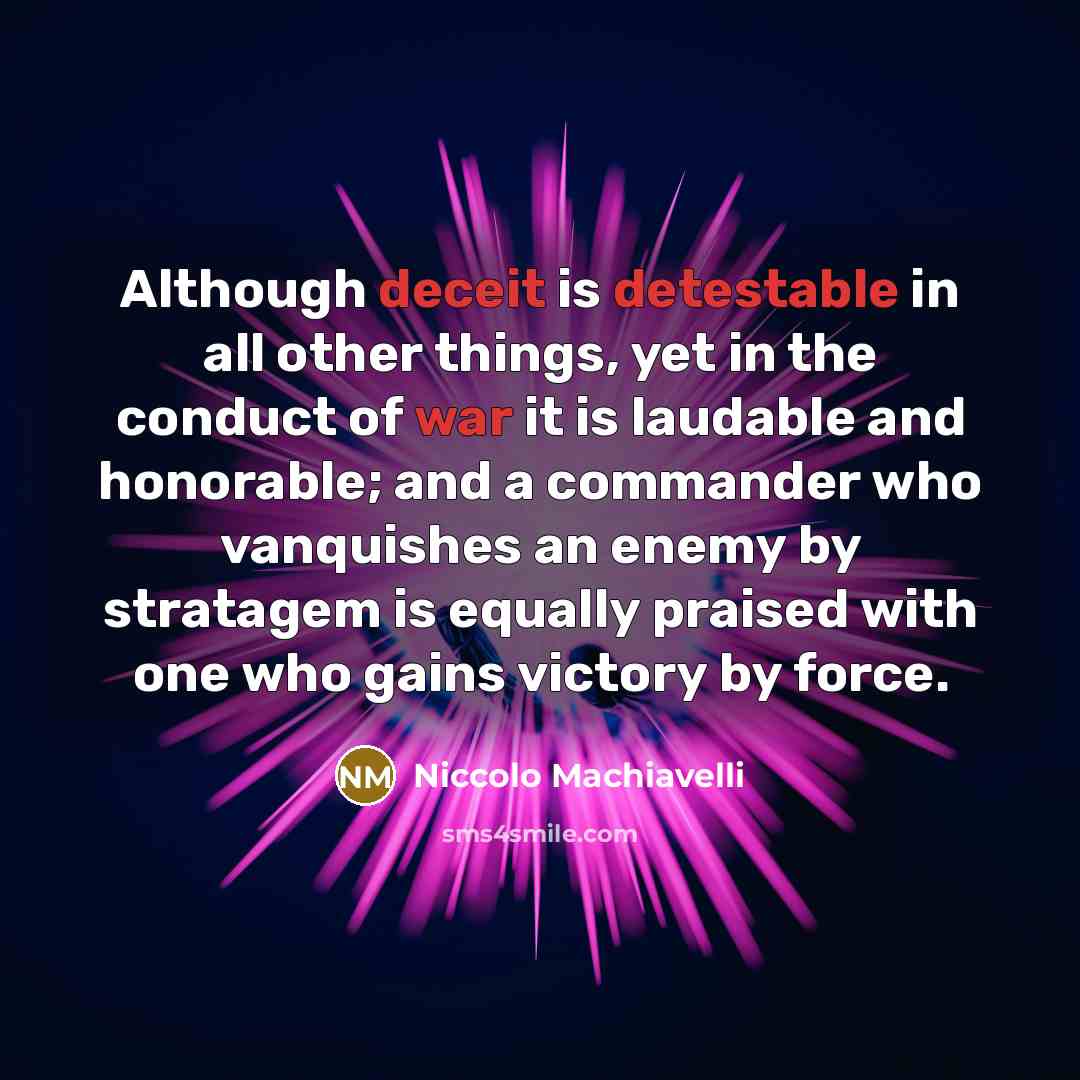 “Although deceit is detestable in all other things, yet in the conduct of war it is laudable and honorable; and a commander who vanquishes an enemy by stratagem is equally praised with one who gains victory by force.” quote by Niccolo Machiavelli