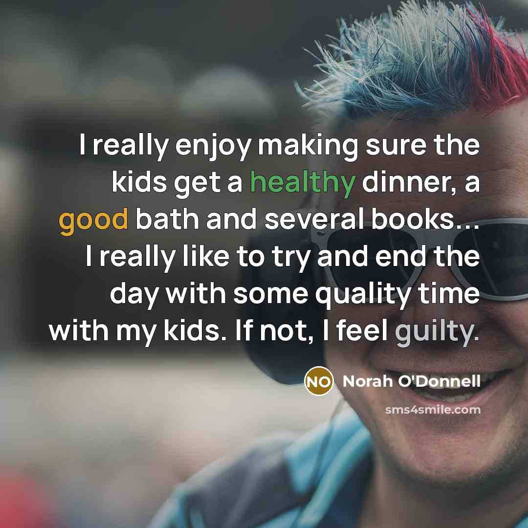 “I really enjoy making sure the kids get a healthy dinner, a good bath and several books... I really like to try and end the day with some quality time with my kids. If not, I feel guilty.” quote by Norah O'Donnell