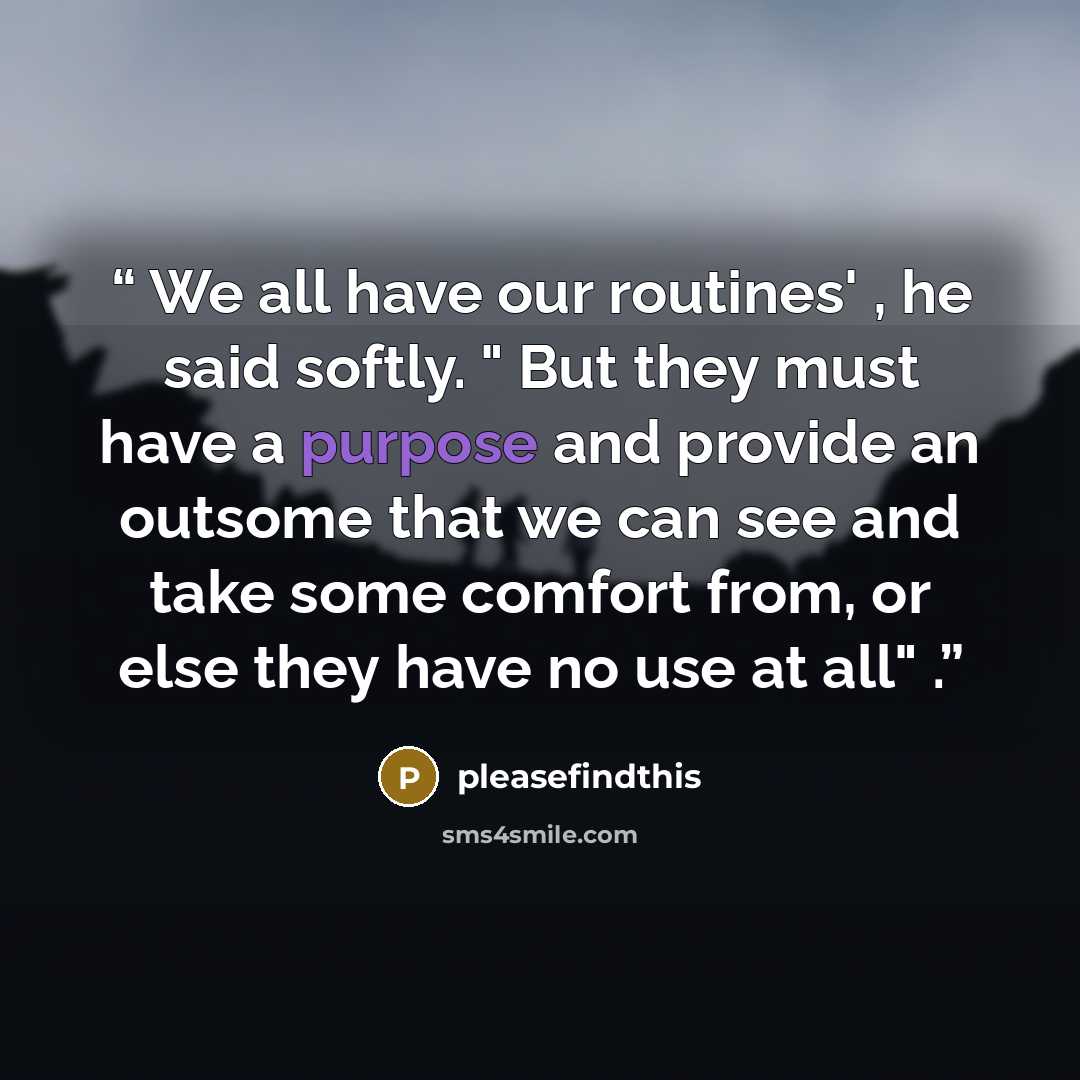 “We all have our routines' , he said softly. " But they must have a purpose and provide an outsome that we can see and take some comfort from, or else they have no use at all" .” quote by pleasefindthis