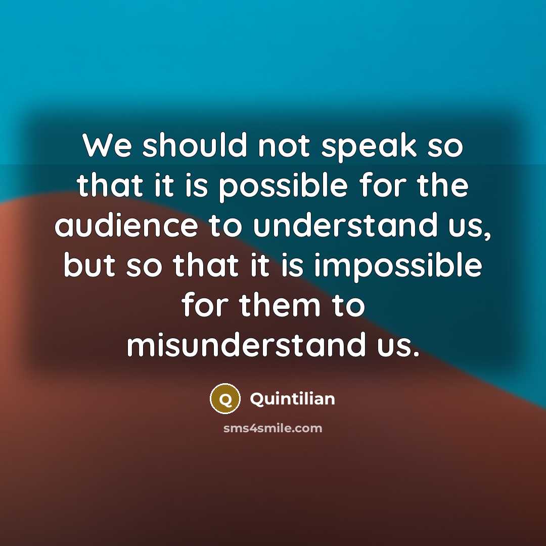 “We should not speak so that it is possible for the audience to understand us, but so that it is impossible for them to misunderstand us.” quote by Quintilian