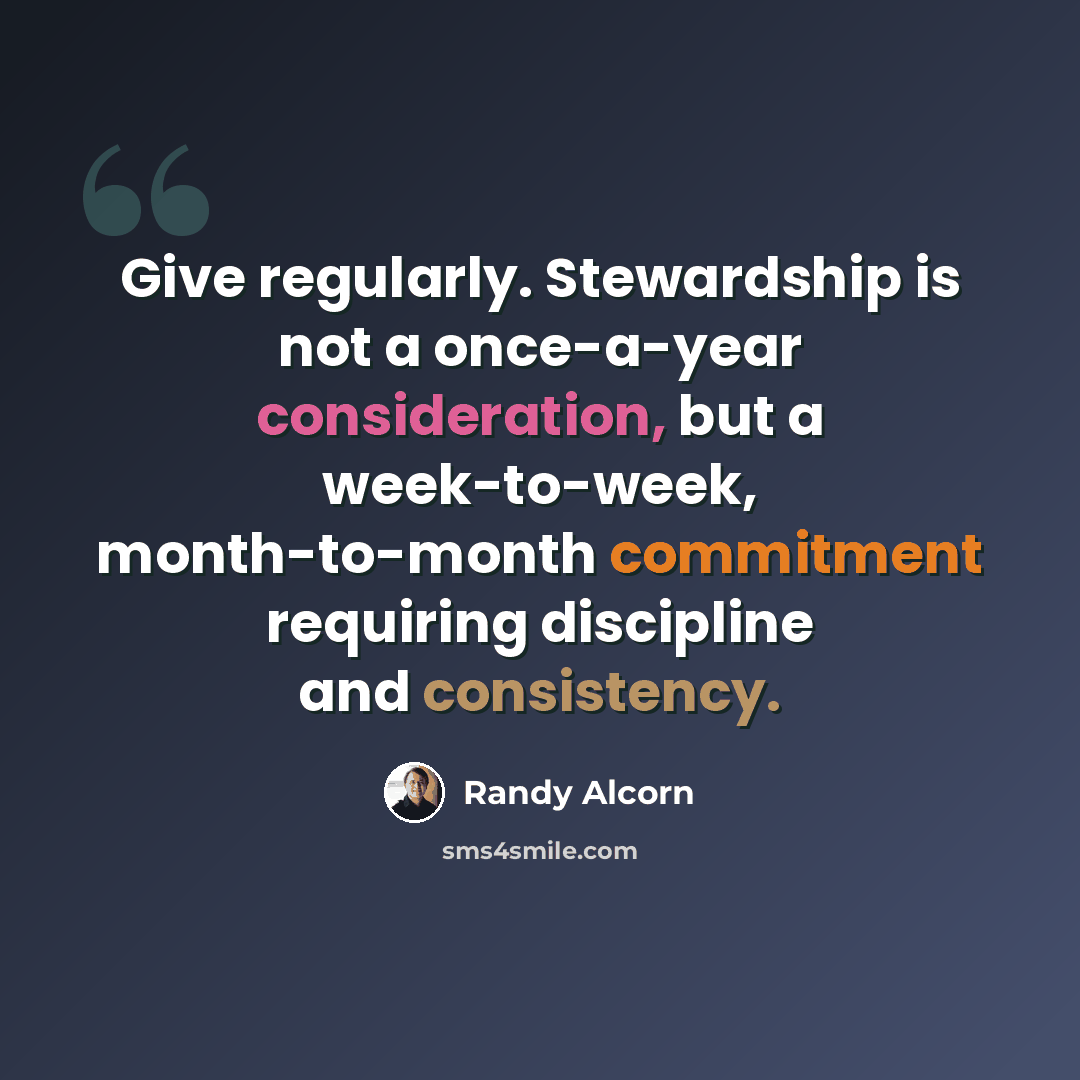 “Give regularly. Stewardship is not a once-a-year consideration, but a week-to-week, month-to-month commitment requiring discipline and consistency.” quote by Randy Alcorn