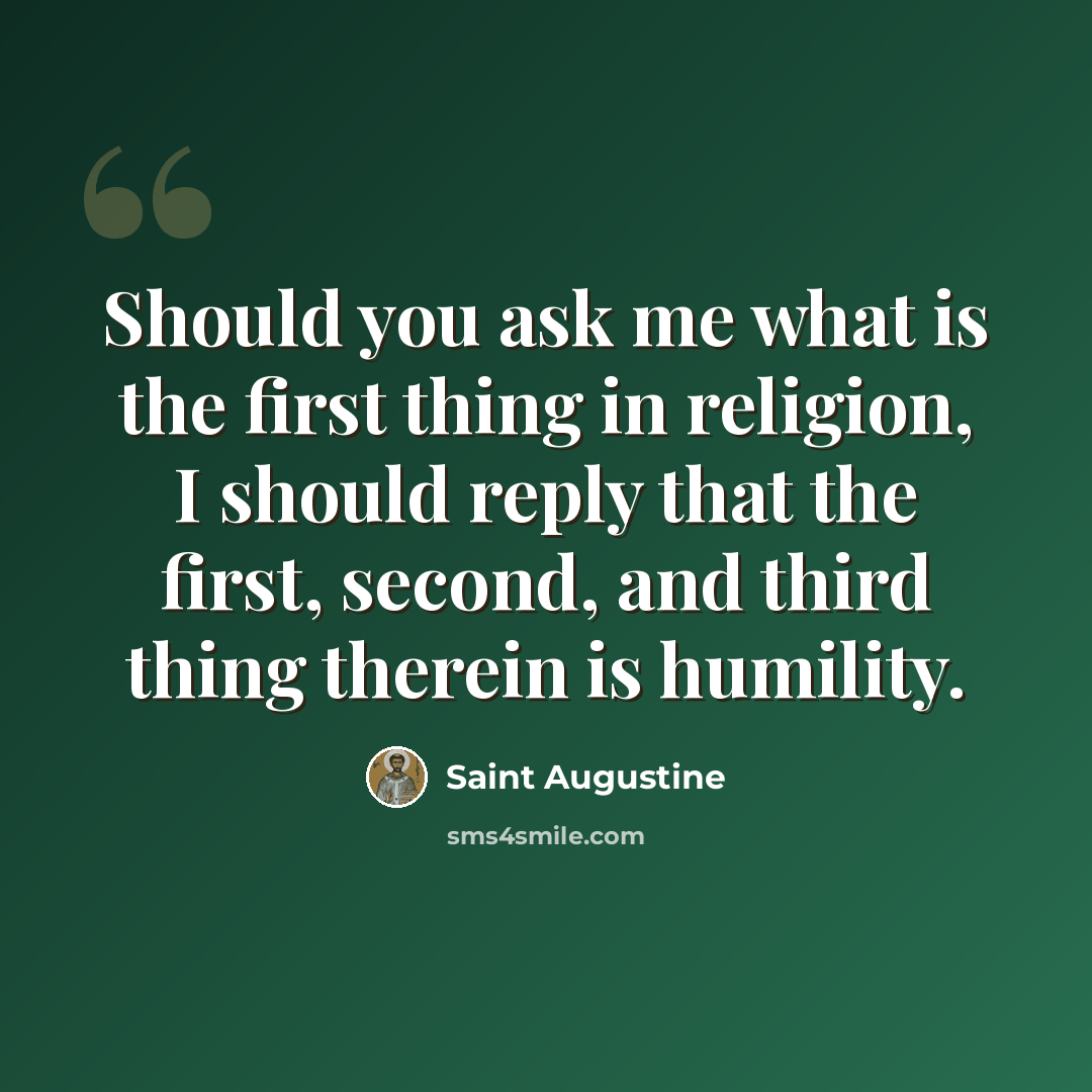 “Should you ask me what is the first thing in religion, I should reply that the first, second, and third thing therein is humility.” quote by Saint Augustine