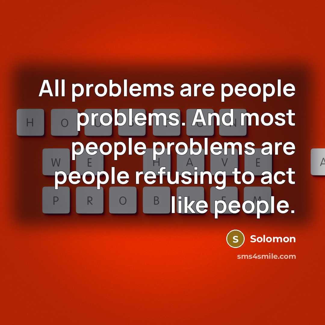 “All problems are people problems. And most people problems are people refusing to act like people.” quote by Solomon