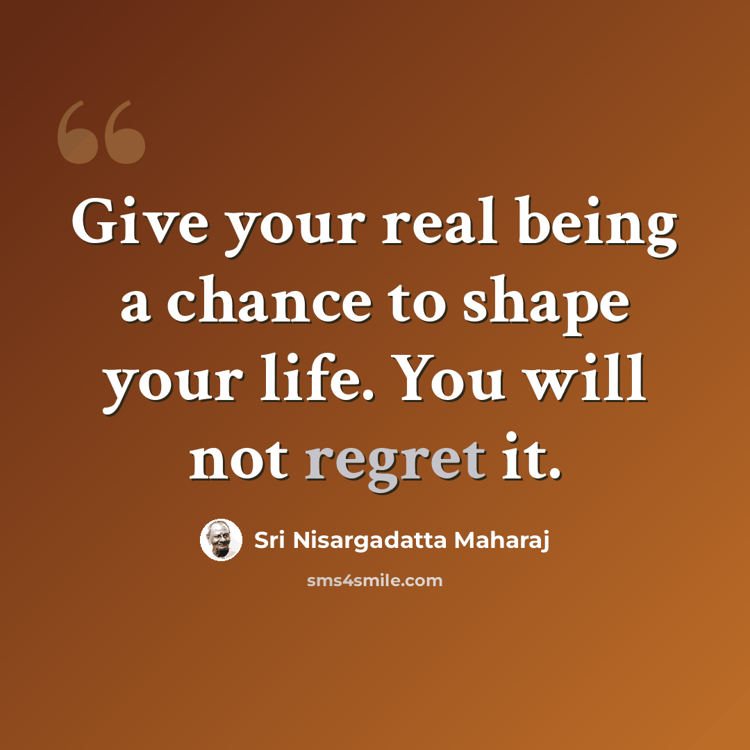“Give your real being a chance to shape your life. You will not regret it.” quote by Sri Nisargadatta Maharaj