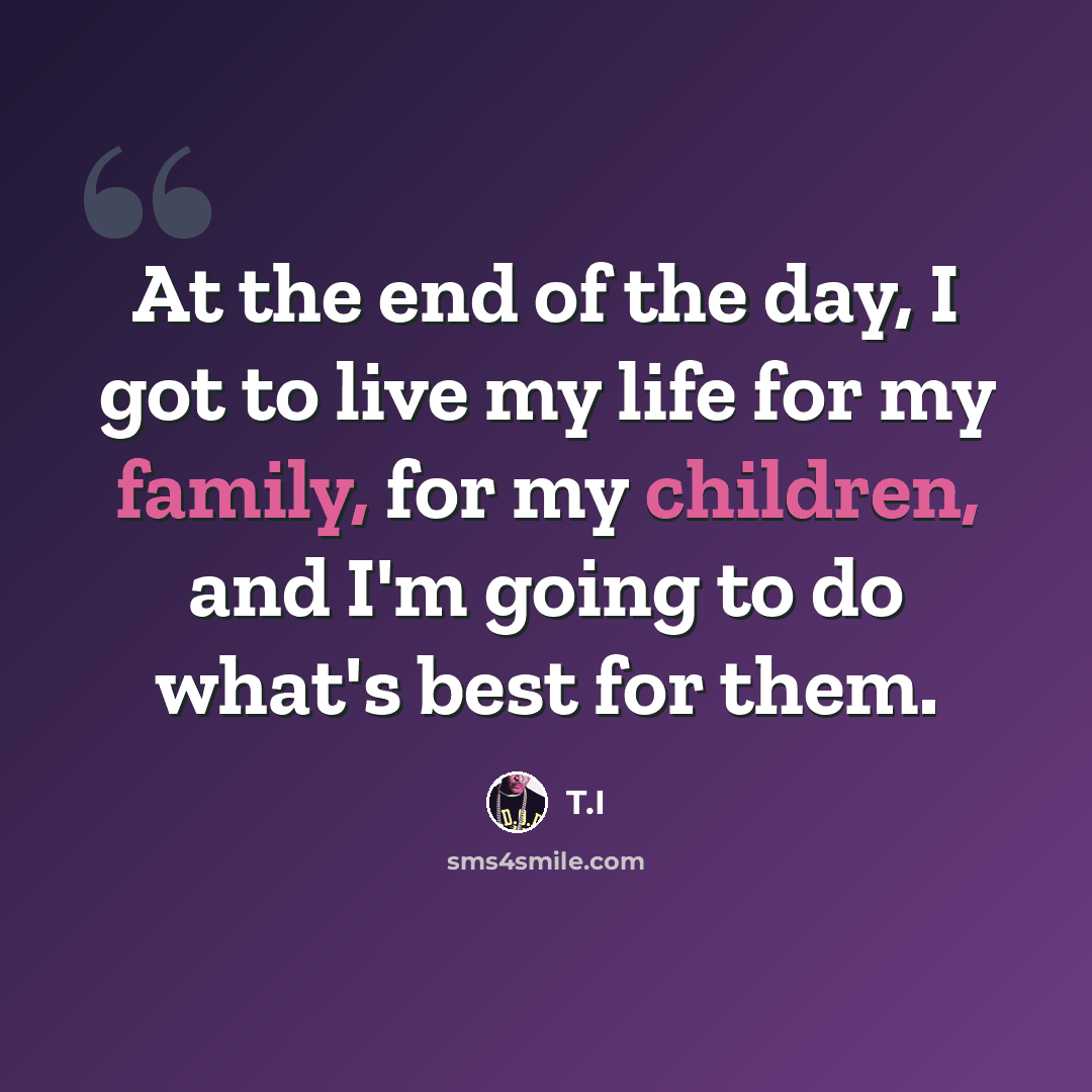 “At the end of the day, I got to live my life for my family, for my children, and I'm going to do what's best for them.” quote by T.I