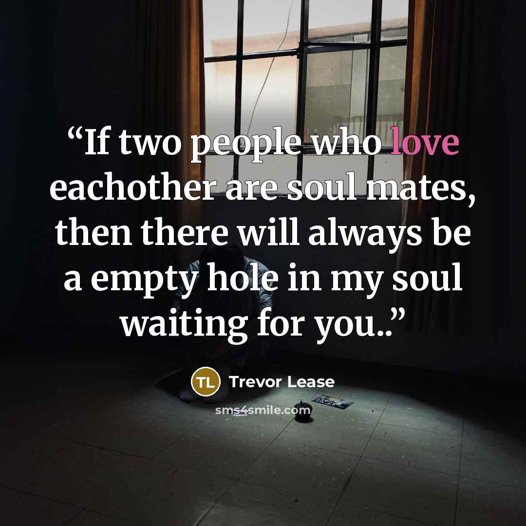“If two people who love eachother are soul mates, then there will always be a empty hole in my soul waiting for you..” quote by Trevor Lease