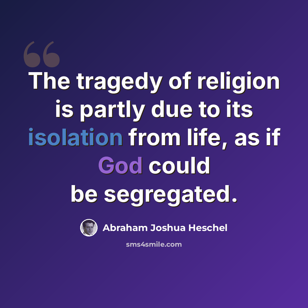 “The tragedy of religion is partly due to its isolation from life, as if God could be segregated.” quote by Abraham Joshua Heschel