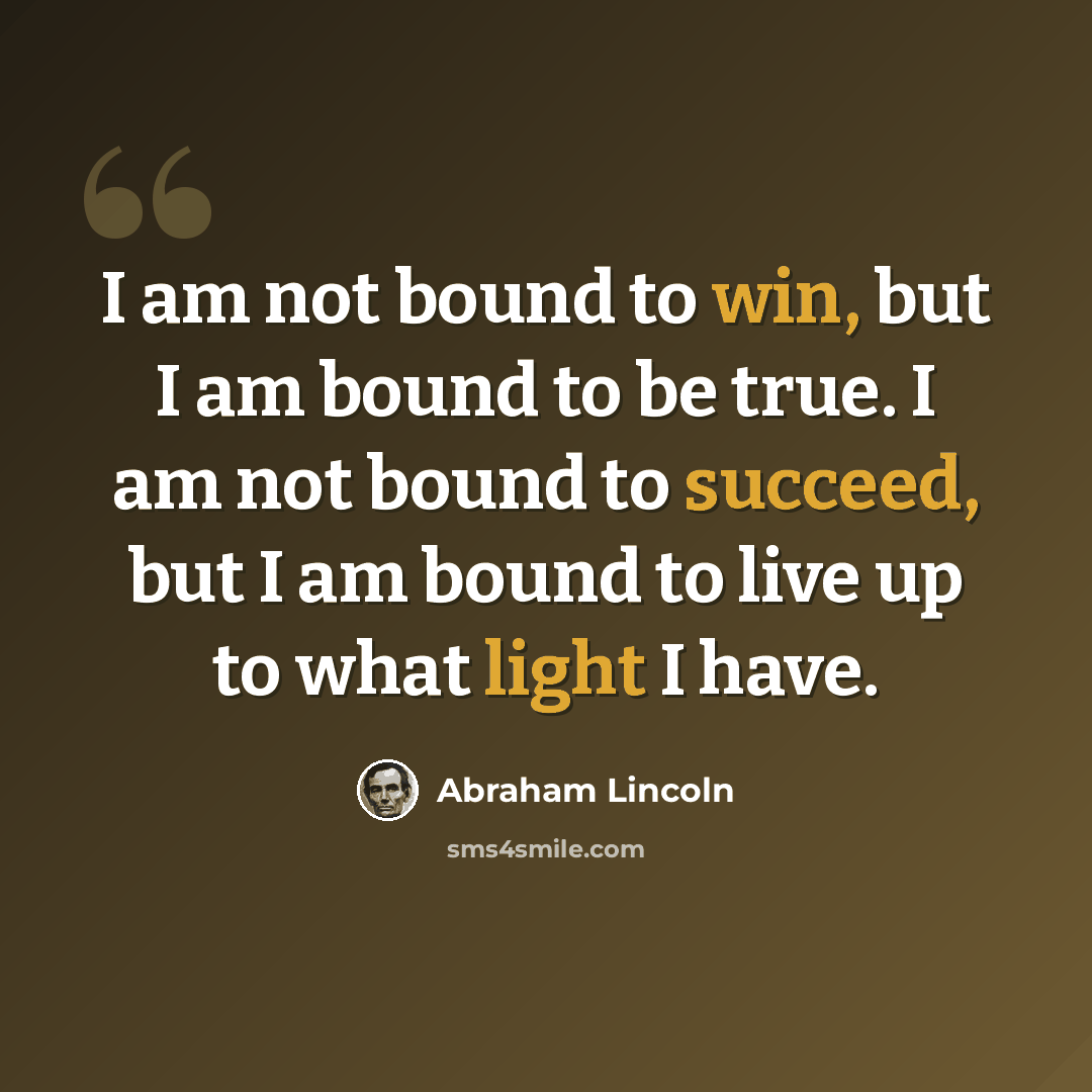 “I am not bound to win, but I am bound to be true. I am not bound to succeed, but I am bound to live up to what light I have.” quote by Abraham Lincoln