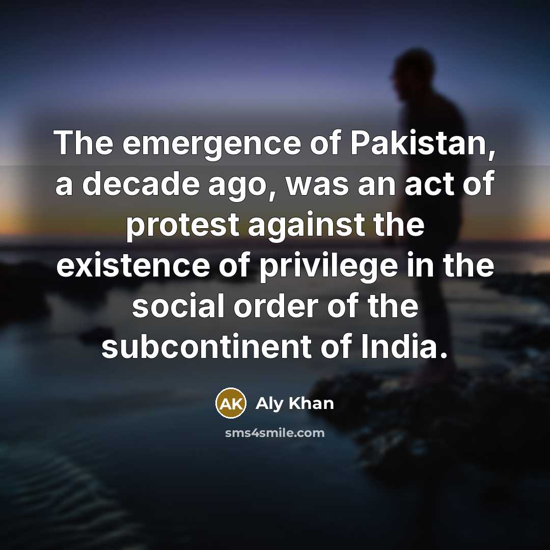“The emergence of Pakistan, a decade ago, was an act of protest against the existence of privilege in the social order of the subcontinent of India.” quote by Aly Khan