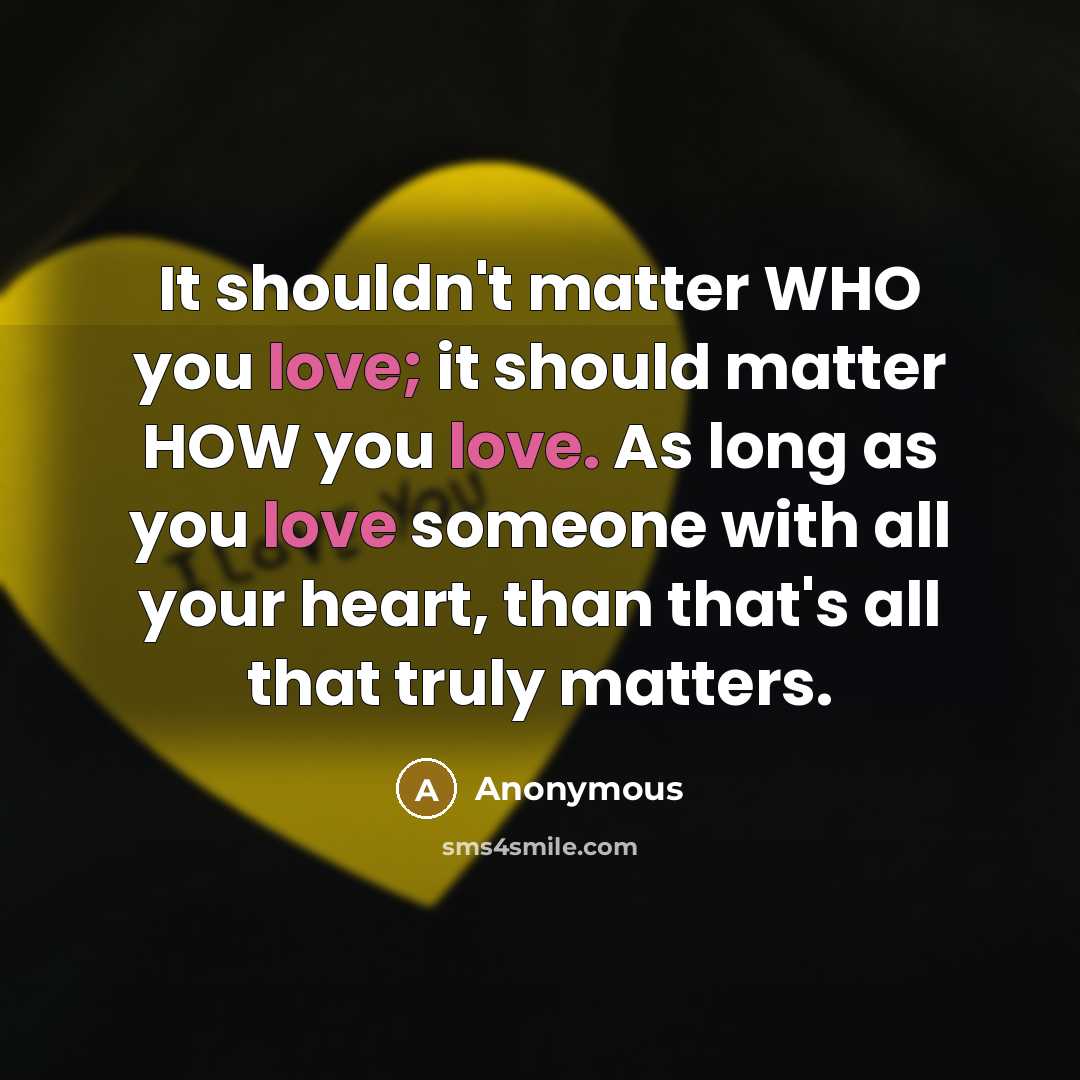 “It shouldn't matter WHO you love; it should matter HOW you love. As long as you love someone with all your heart, than that's all that truly matters.” quote by Anonymous