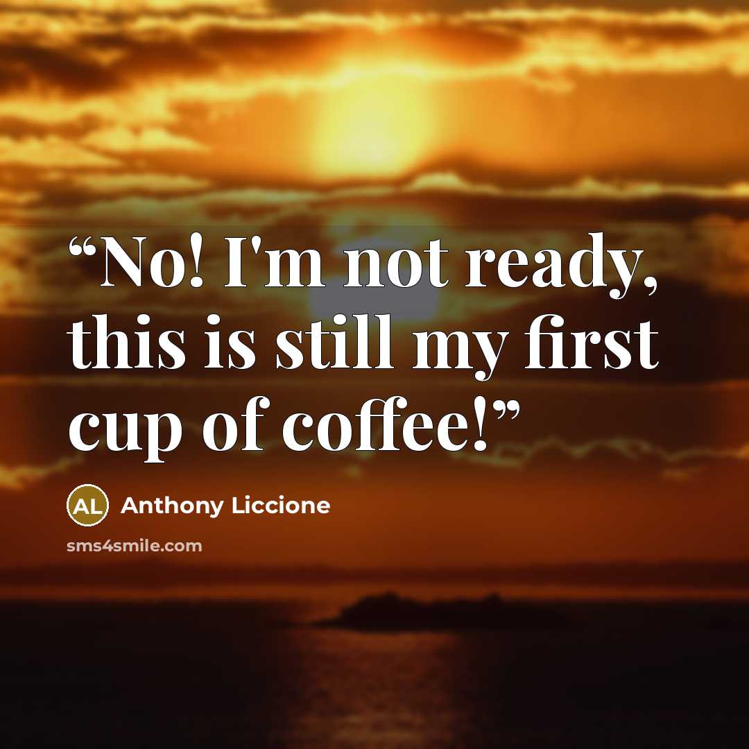 “No! I'm not ready, this is still my first cup of coffee!” quote by Anthony Liccione