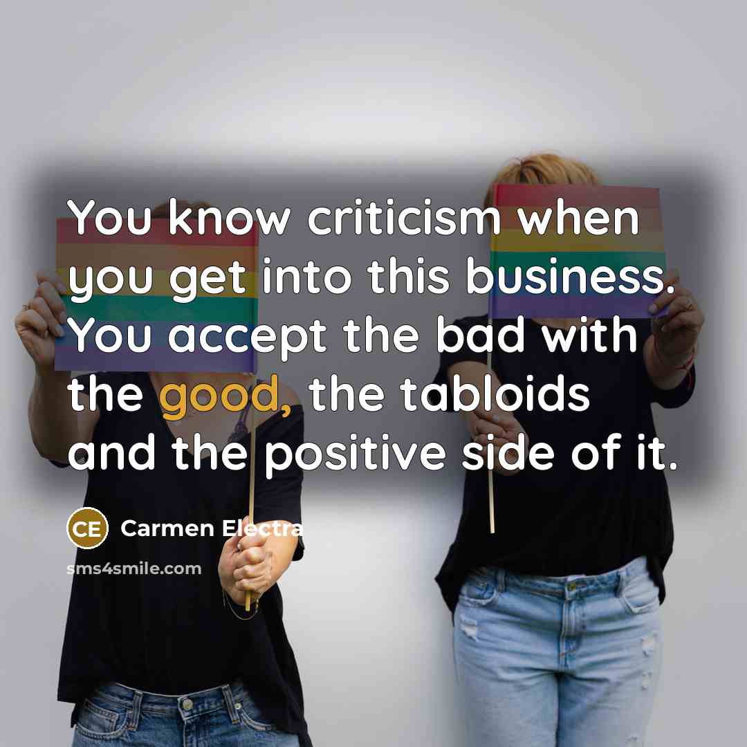 “You know criticism when you get into this business. You accept the bad with the good, the tabloids and the positive side of it.” quote by Carmen Electra