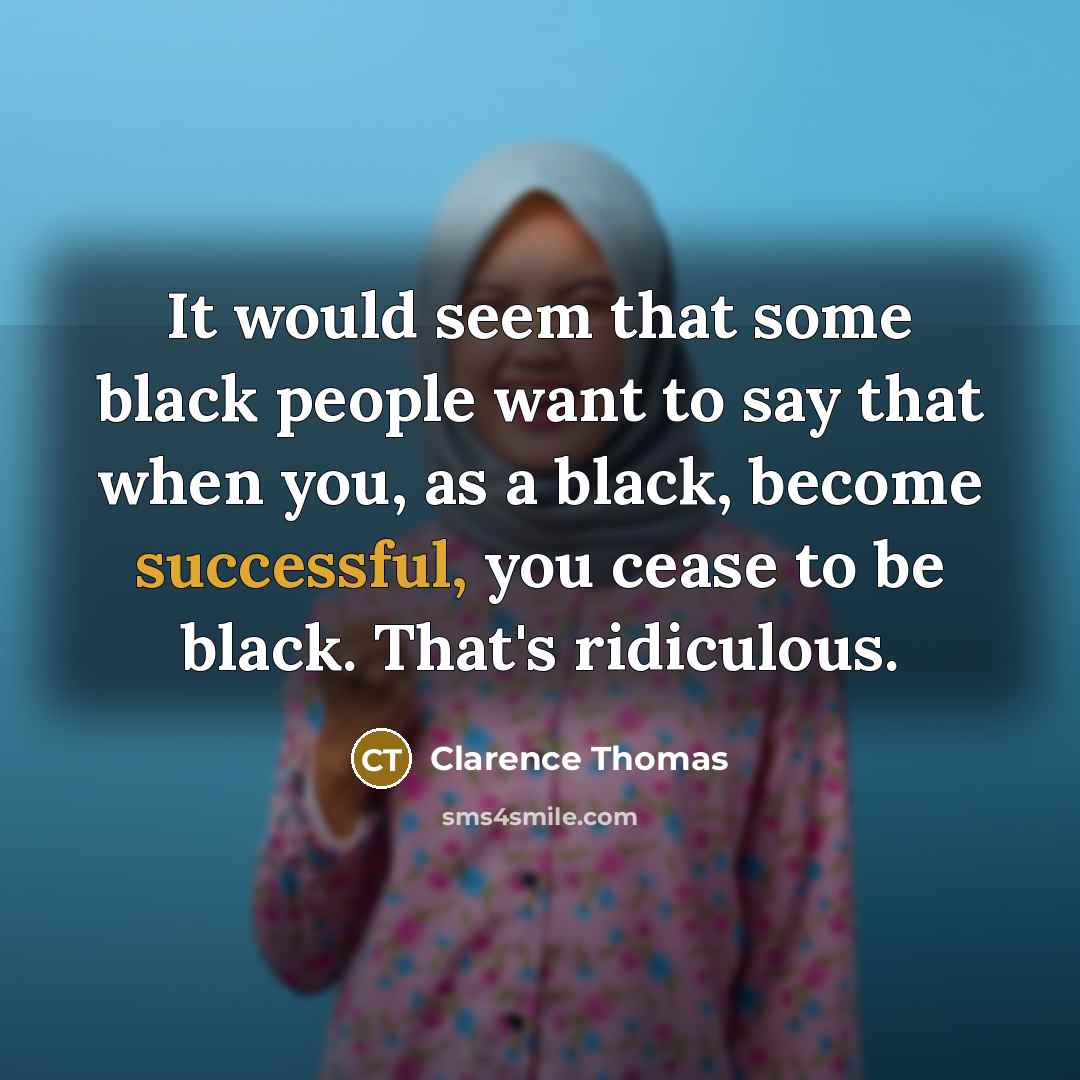 “It would seem that some black people want to say that when you, as a black, become successful, you cease to be black. That's ridiculous.” quote by Clarence Thomas