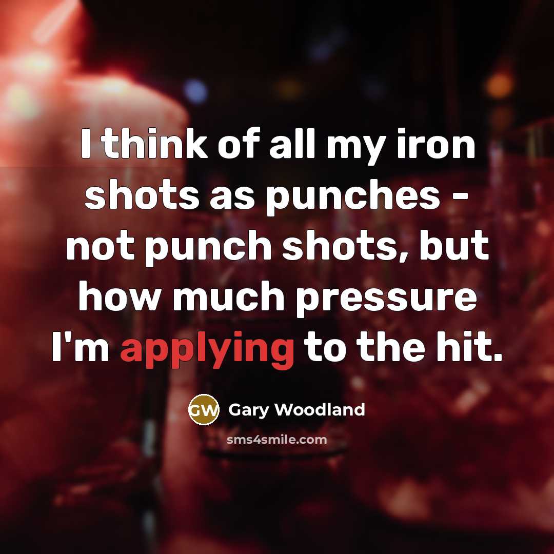 “I think of all my iron shots as punches - not punch shots, but how much pressure I'm applying to the hit.” quote by Gary Woodland