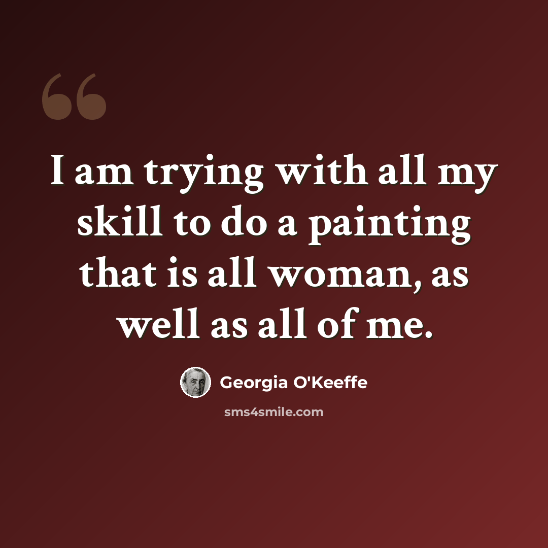 “I am trying with all my skill to do a painting that is all woman, as well as all of me.” quote by Georgia O'Keeffe