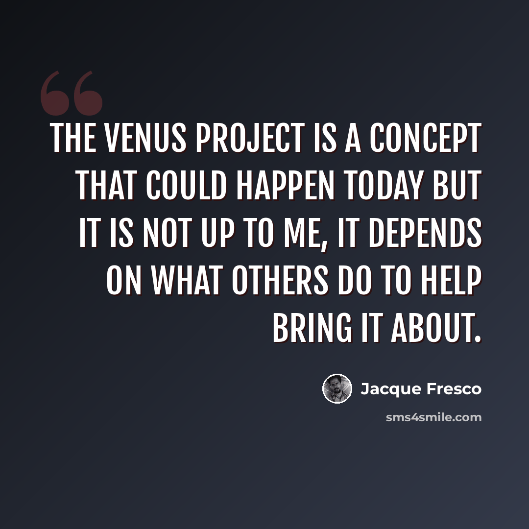 “The Venus Project is a concept that could happen today but it is not up to me, it depends on what others do to help bring it about.” quote by Jacque Fresco