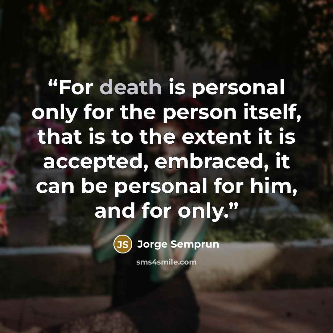 “For death is personal only for the person itself, that is to the extent it is accepted, embraced, it can be personal for him, and for only.” quote by Jorge Semprún