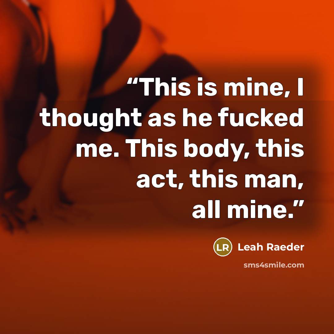 “This is mine, I thought as he fucked me. This body, this act, this man, all mine.” quote by Leah Raeder