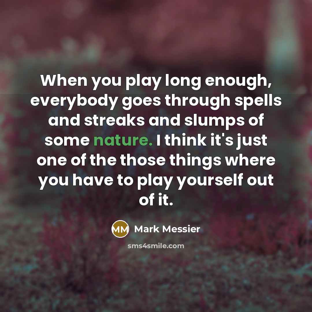 “When you play long enough, everybody goes through spells and streaks and slumps of some nature. I think it's just one of the those things where you have to play yourself out of it.” quote by Mark Messier