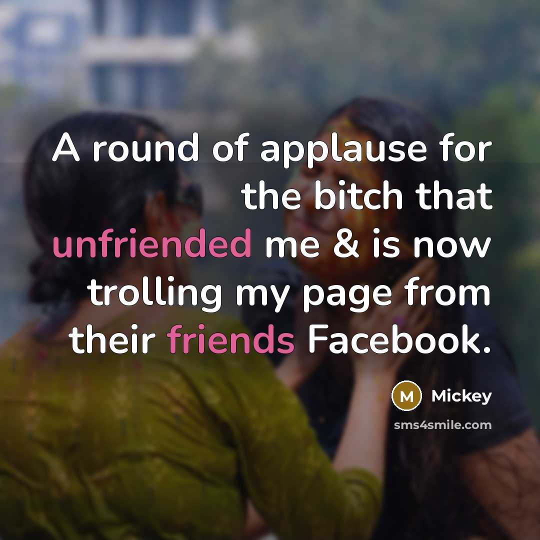 “A round of applause for the bitch that unfriended me & is now trolling my page from their friends Facebook.” quote by Mickey