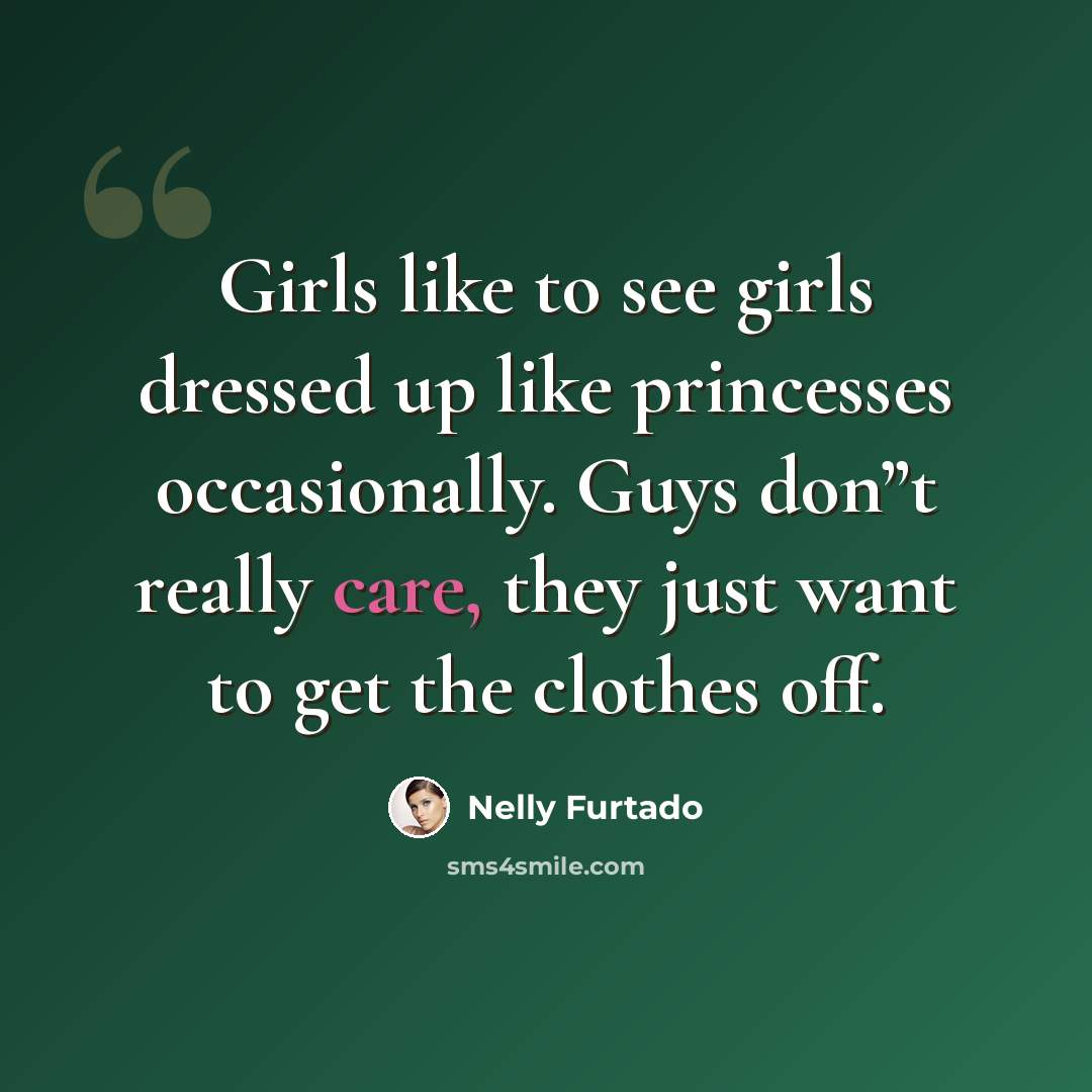 “Girls like to see girls dressed up like princesses occasionally. Guys don”t really care, they just want to get the clothes off.” quote by Nelly Furtado