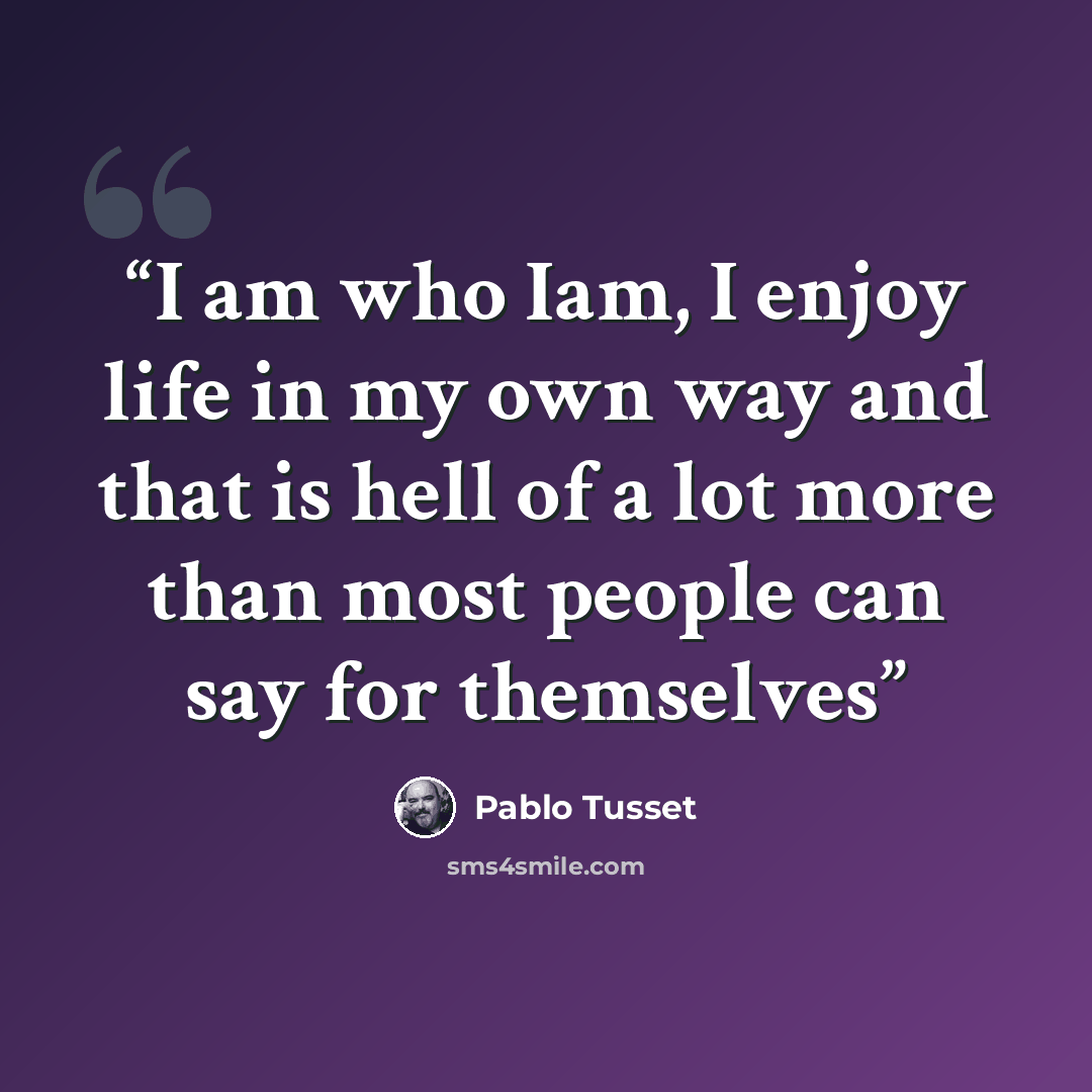 “I am who Iam, I enjoy life in my own way and that is hell of a lot more than most people can say for themselves” quote by Pablo Tusset