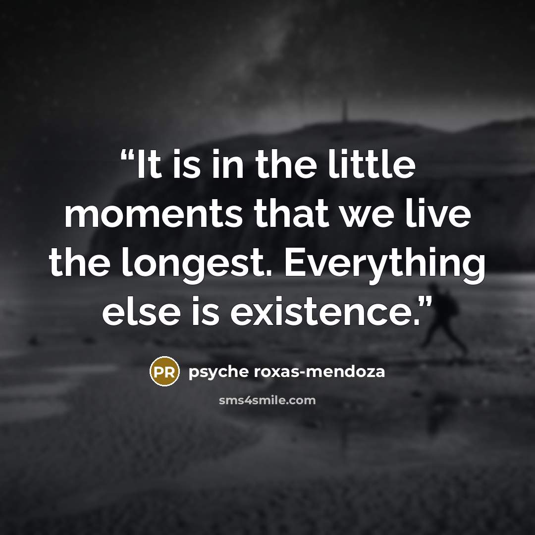 “It is in the little moments that we live the longest. Everything else is existence.” quote by Psyche Roxas-Mendoza