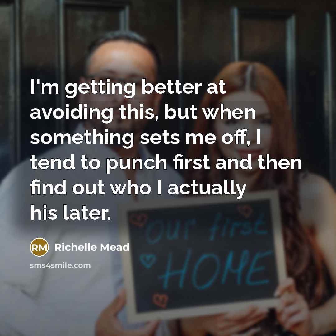 “I'm getting better at avoiding this, but when something sets me off, I tend to punch first and then find out who I actually his later.” quote by Richelle Mead