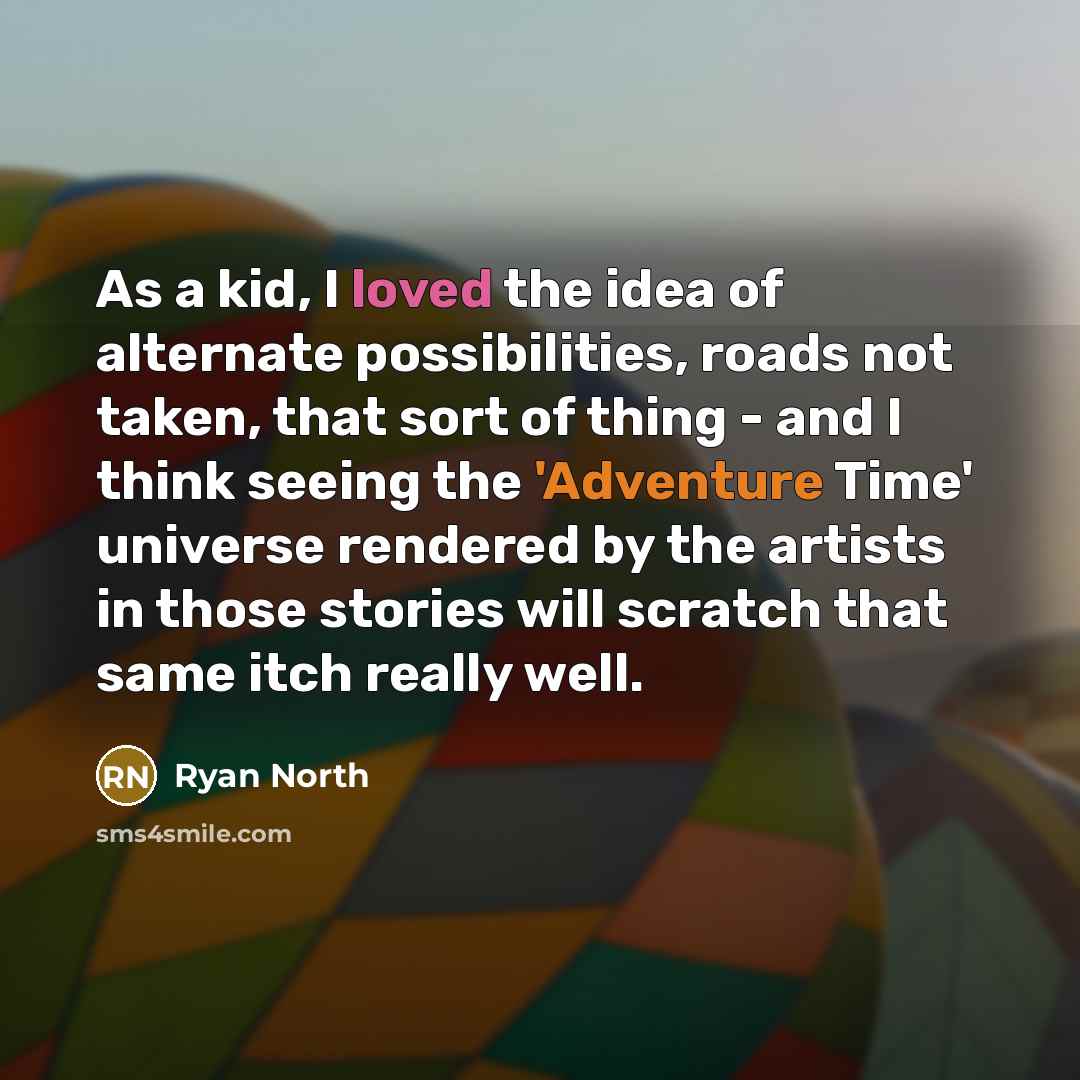 “As a kid, I loved the idea of alternate possibilities, roads not taken, that sort of thing - and I think seeing the 'Adventure Time' universe rendered by the artists in those stories will scratch that same itch really well.” quote by Ryan North