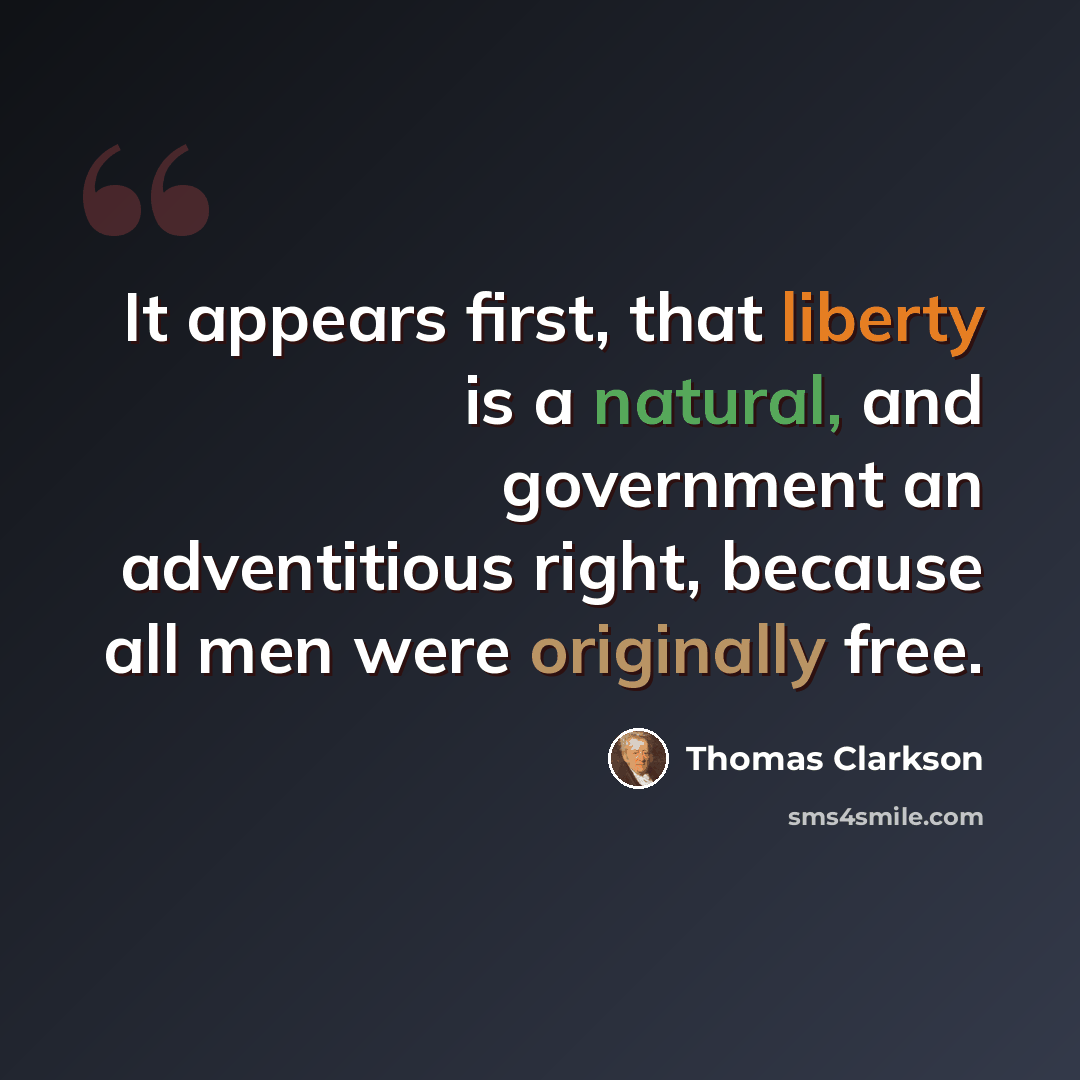 “It appears first, that liberty is a natural, and government an adventitious right, because all men were originally free.” quote by Thomas Clarkson