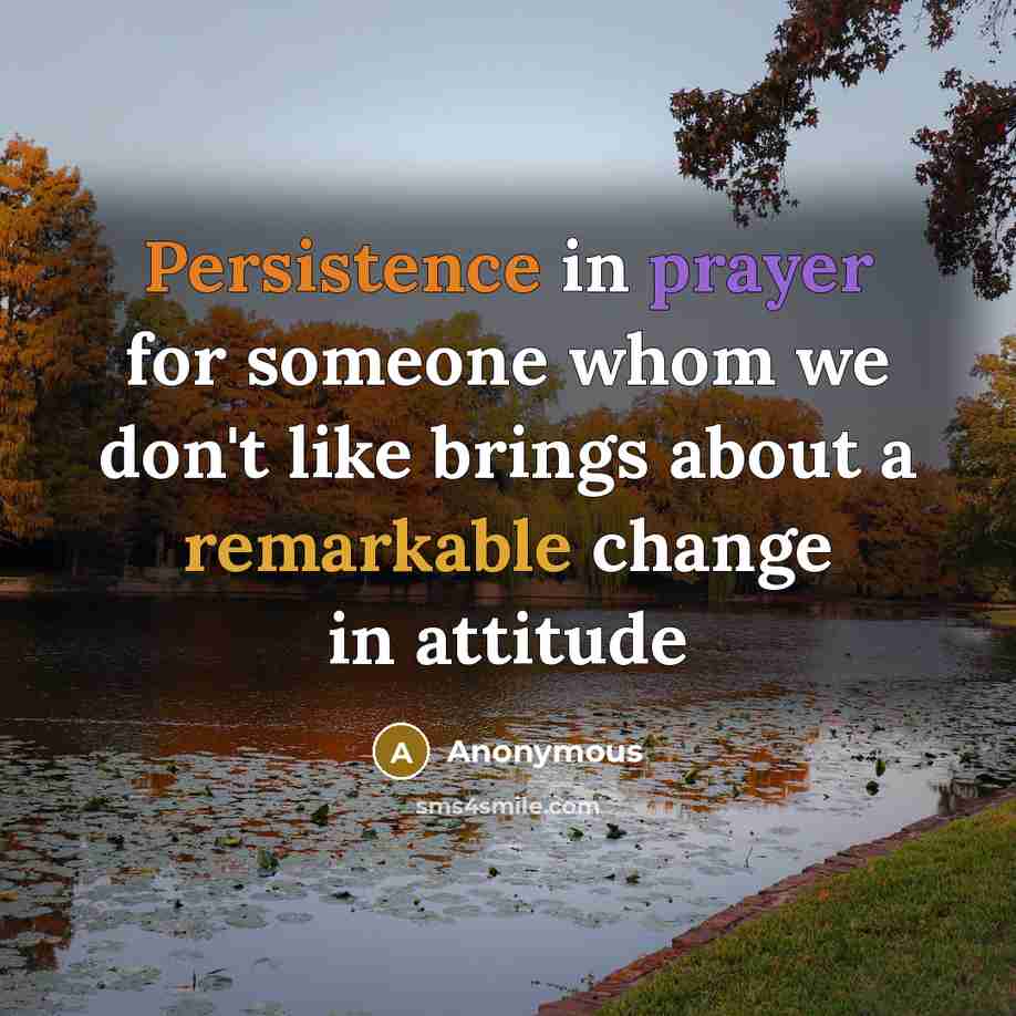 “Persistence in prayer for someone whom we don't like brings about a remarkable change in attitude” quote by Anonymous