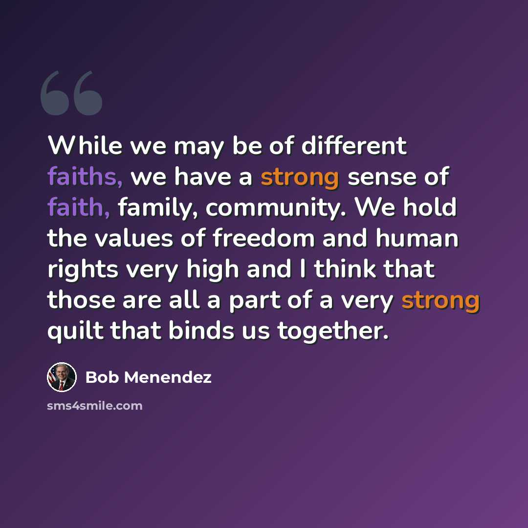 “While we may be of different faiths, we have a strong sense of faith, family, community. We hold the values of freedom and human rights very high and I think that those are all a part of a very strong quilt that binds us together.” quote by Bob Menendez
