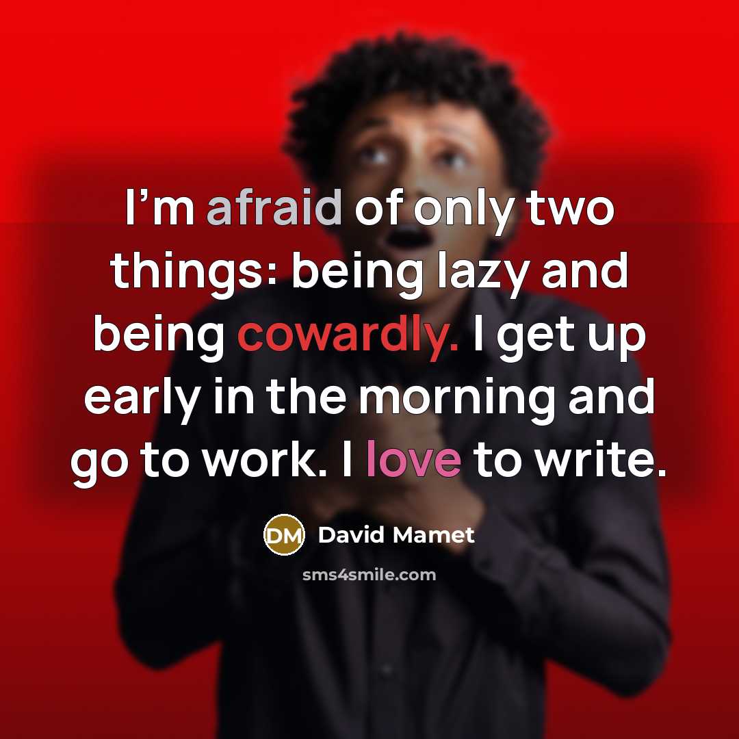 “I'm afraid of only two things: being lazy and being cowardly. I get up early in the morning and go to work. I love to write.” quote by David Mamet
