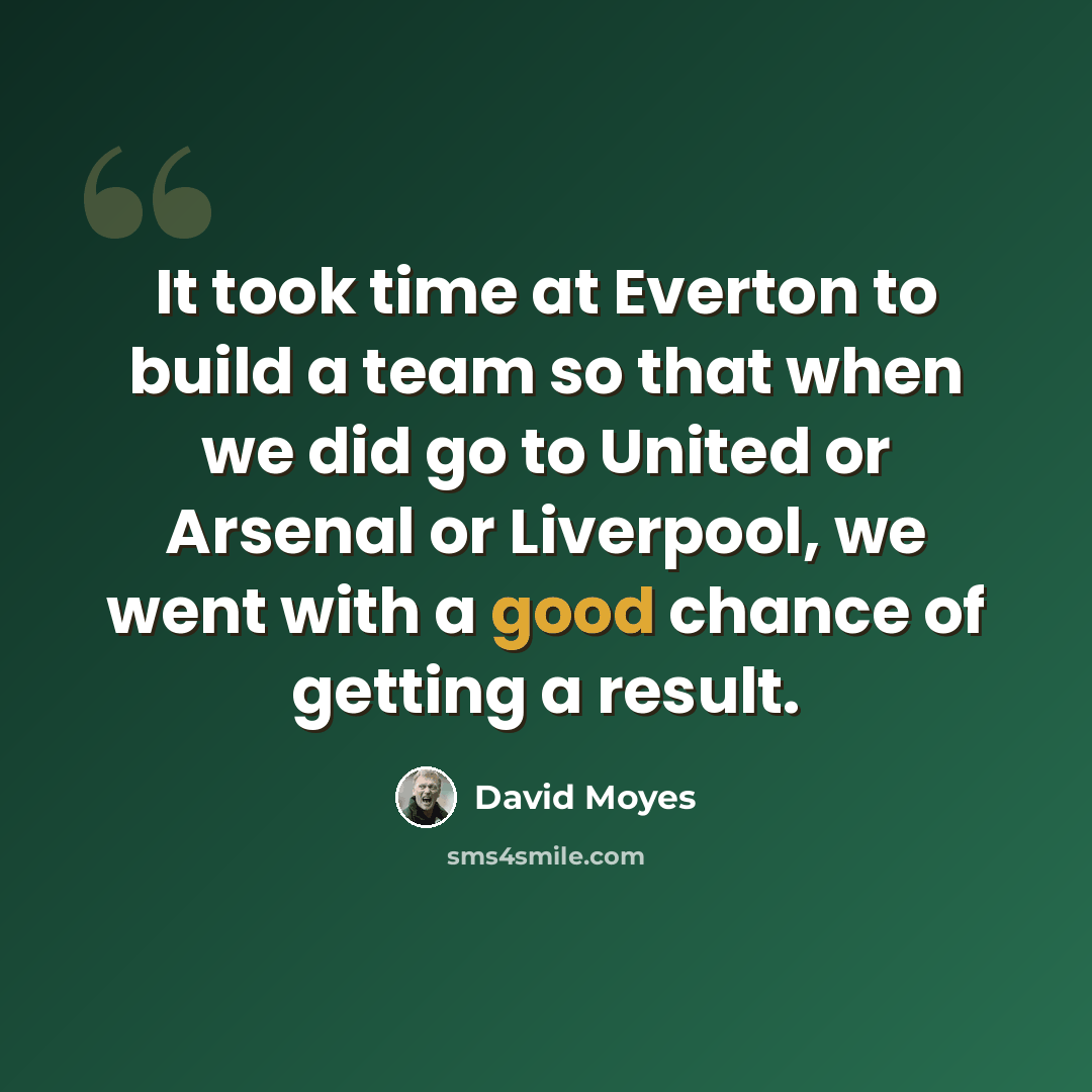 “It took time at Everton to build a team so that when we did go to United or Arsenal or Liverpool, we went with a good chance of getting a result.” quote by David Moyes