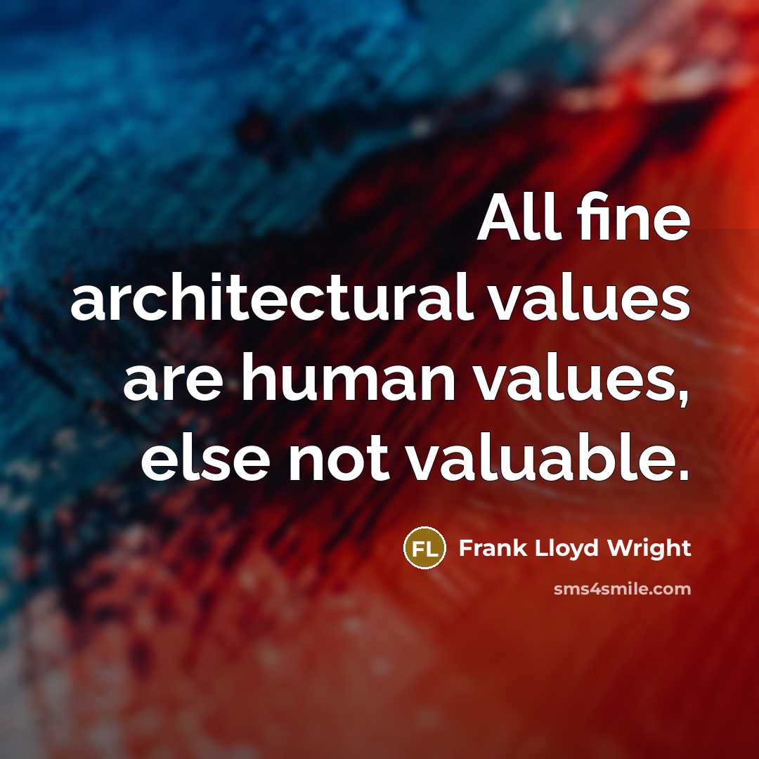 “All fine architectural values are human values, else not valuable.” quote by Frank Lloyd Wright