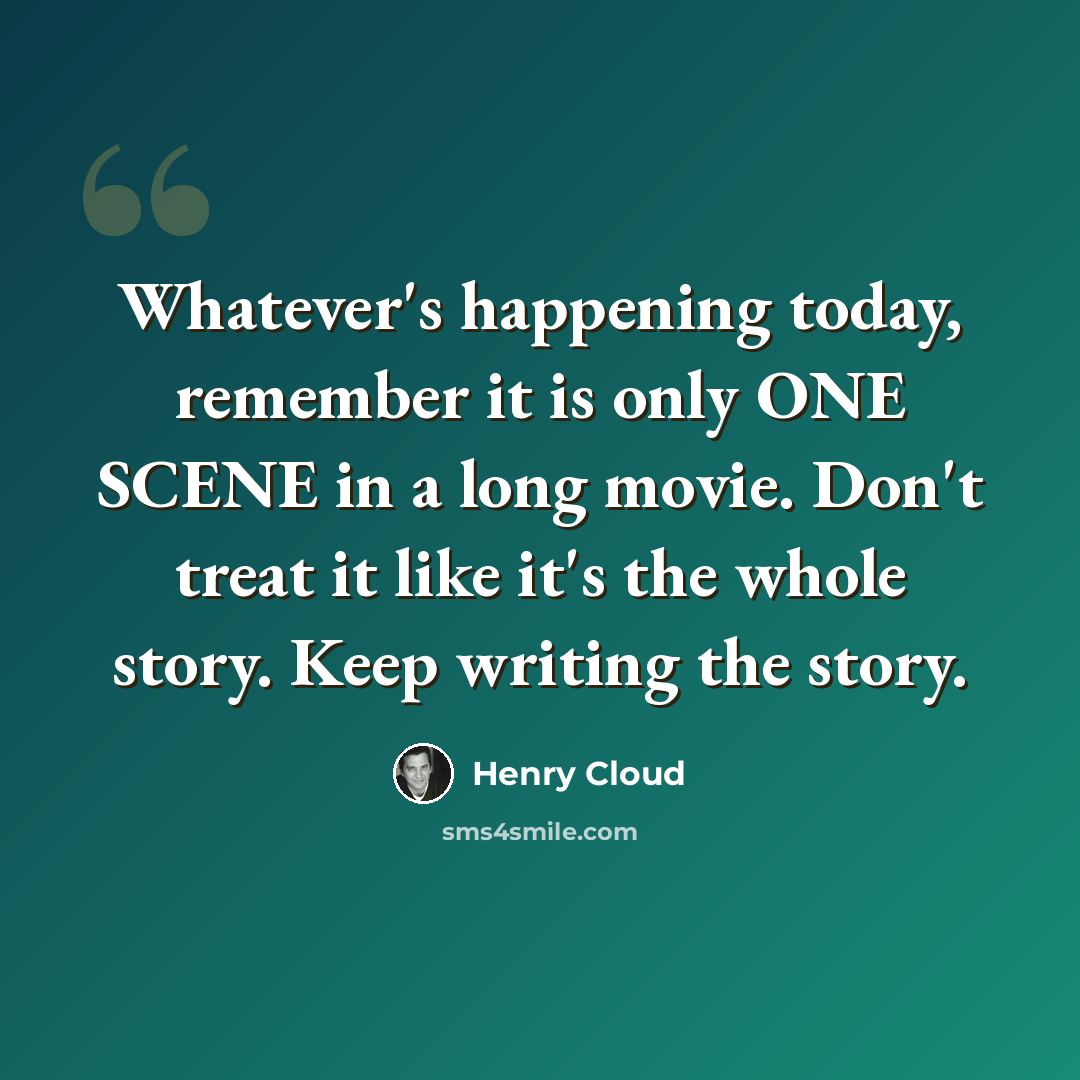 “Whatever's happening today, remember it is only ONE SCENE in a long movie. Don't treat it like it's the whole story. Keep writing the story.” quote by Henry Cloud