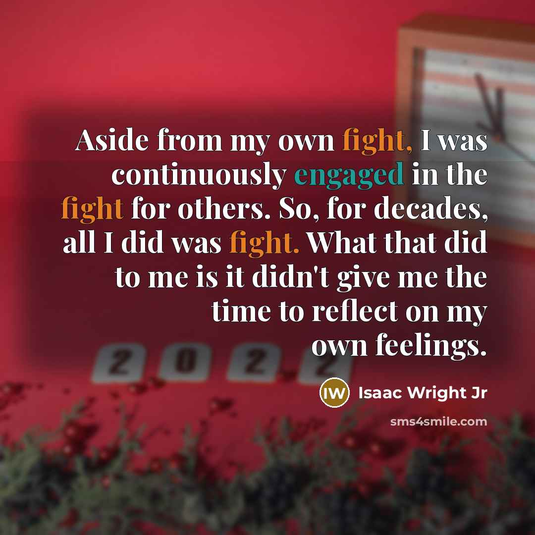 “Aside from my own fight, I was continuously engaged in the fight for others. So, for decades, all I did was fight. What that did to me is it didn't give me the time to reflect on my own feelings.” quote by Isaac Wright Jr