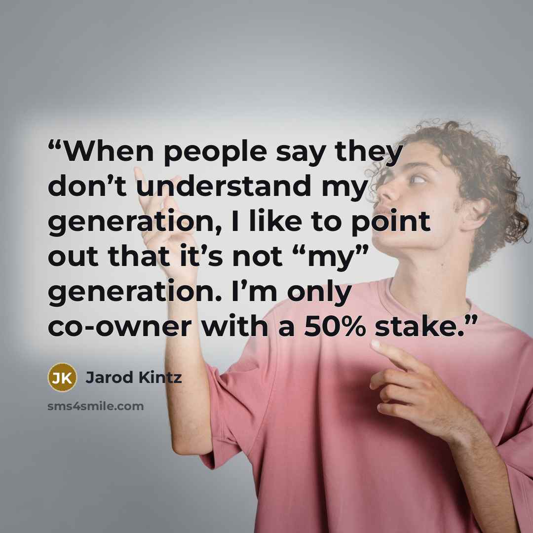 “When people say they don’t understand my generation, I like to point out that it’s not “my” generation. I’m only co-owner with a 50% stake.” quote by Jarod Kintz