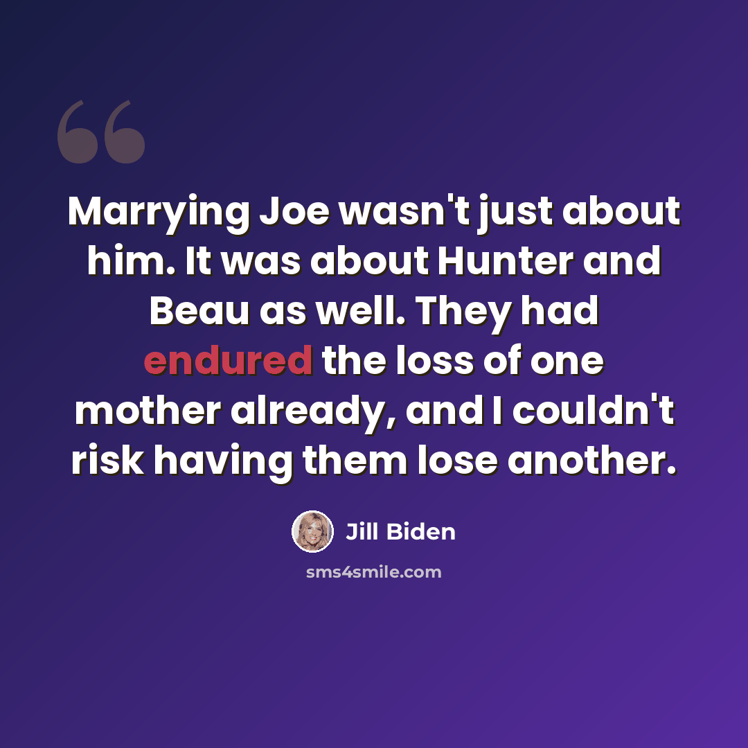 “Marrying Joe wasn't just about him. It was about Hunter and Beau as well. They had endured the loss of one mother already, and I couldn't risk having them lose another.” quote by Jill Biden