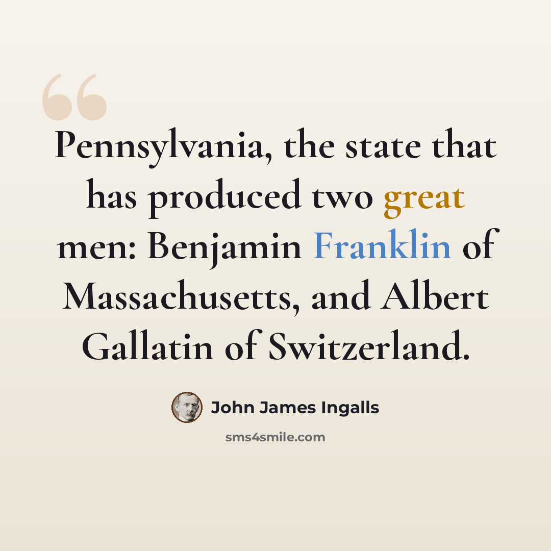 “Pennsylvania, the state that has produced two great men: Benjamin Franklin of Massachusetts, and Albert Gallatin of Switzerland.” quote by John James Ingalls