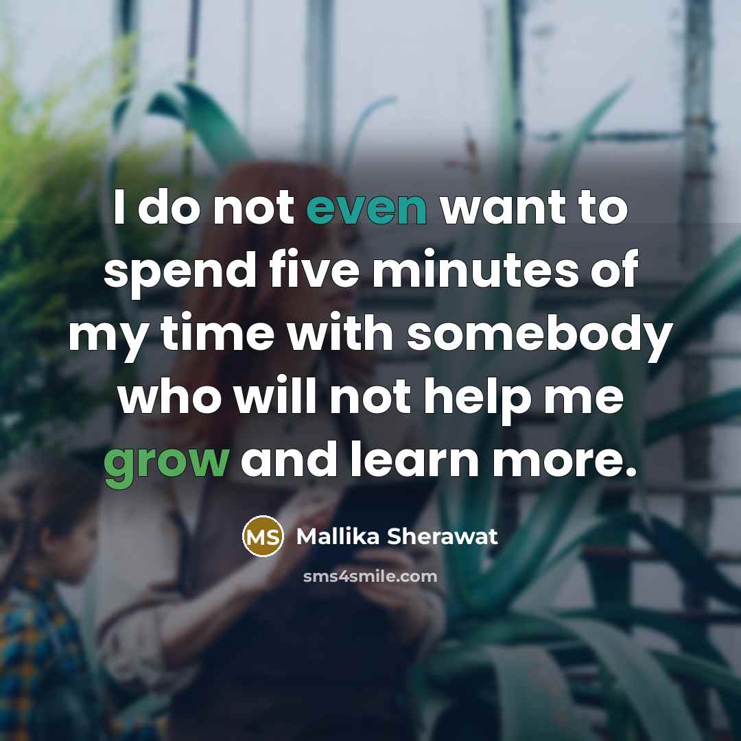 “I do not even want to spend five minutes of my time with somebody who will not help me grow and learn more.” quote by Mallika Sherawat