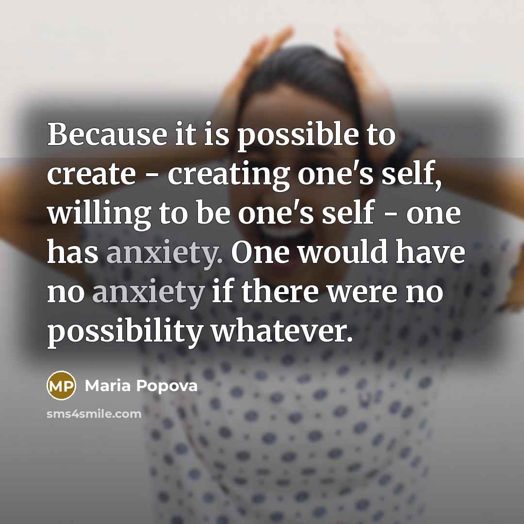 “Because it is possible to create - creating one's self, willing to be one's self - one has anxiety. One would have no anxiety if there were no possibility whatever.” quote by Maria Popova