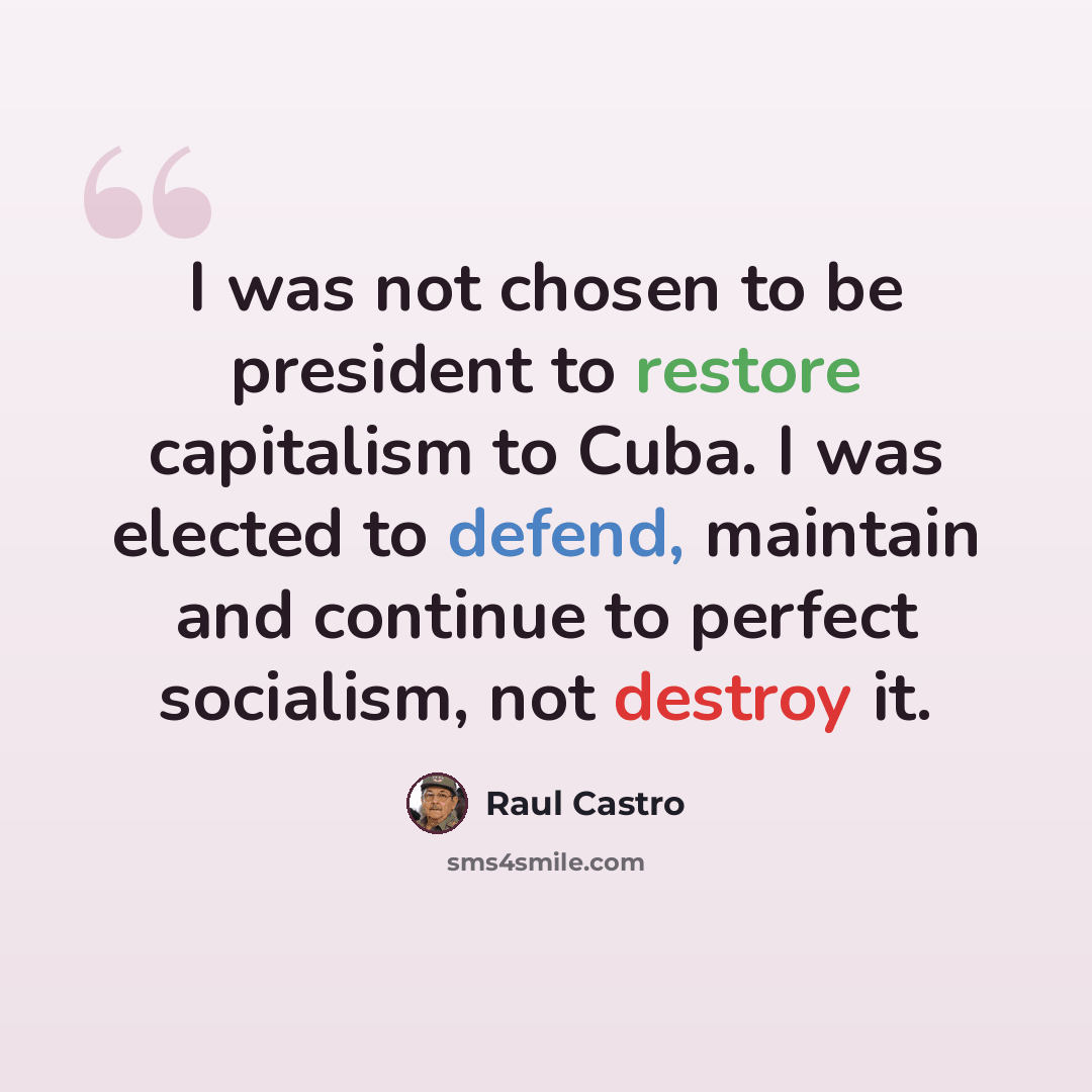 “I was not chosen to be president to restore capitalism to Cuba. I was elected to defend, maintain and continue to perfect socialism, not destroy it.” quote by Raul Castro