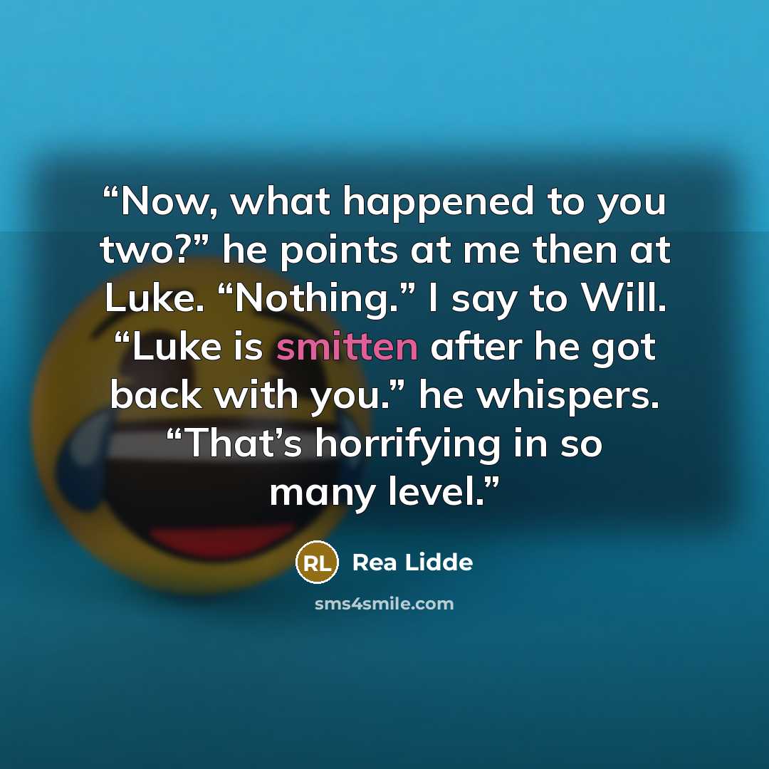 “Now, what happened to you two?” he points at me then at Luke. “Nothing.” I say to Will. “Luke is smitten after he got back with you.” he whispers. “That’s horrifying in so many level.” quote by Rea Lidde