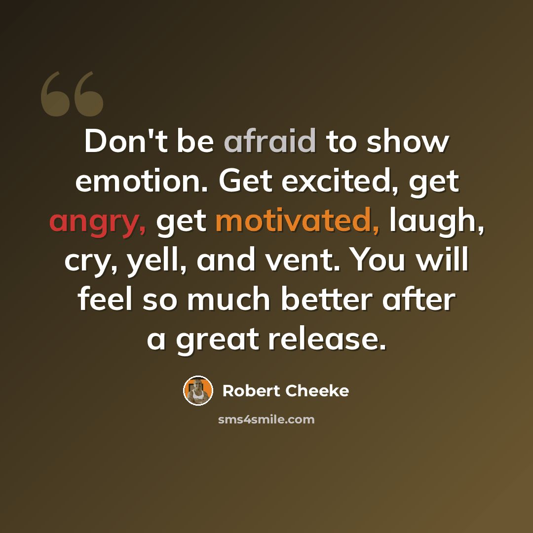 “Don't be afraid to show emotion. Get excited, get angry, get motivated, laugh, cry, yell, and vent. You will feel so much better after a great release.” quote by Robert Cheeke
