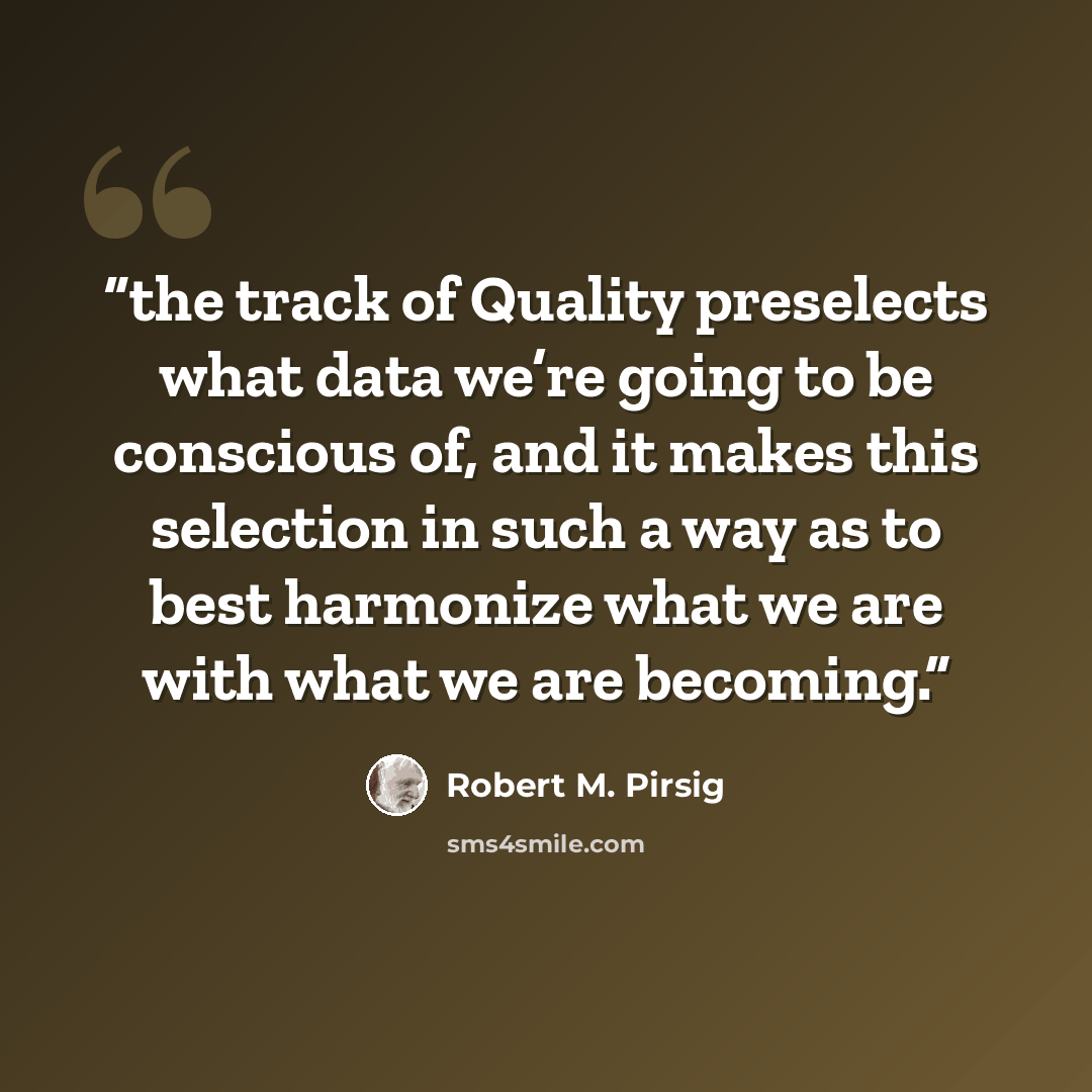 “the track of Quality preselects what data we’re going to be conscious of, and it makes this selection in such a way as to best harmonize what we are with what we are becoming.” quote by Robert M. Pirsig