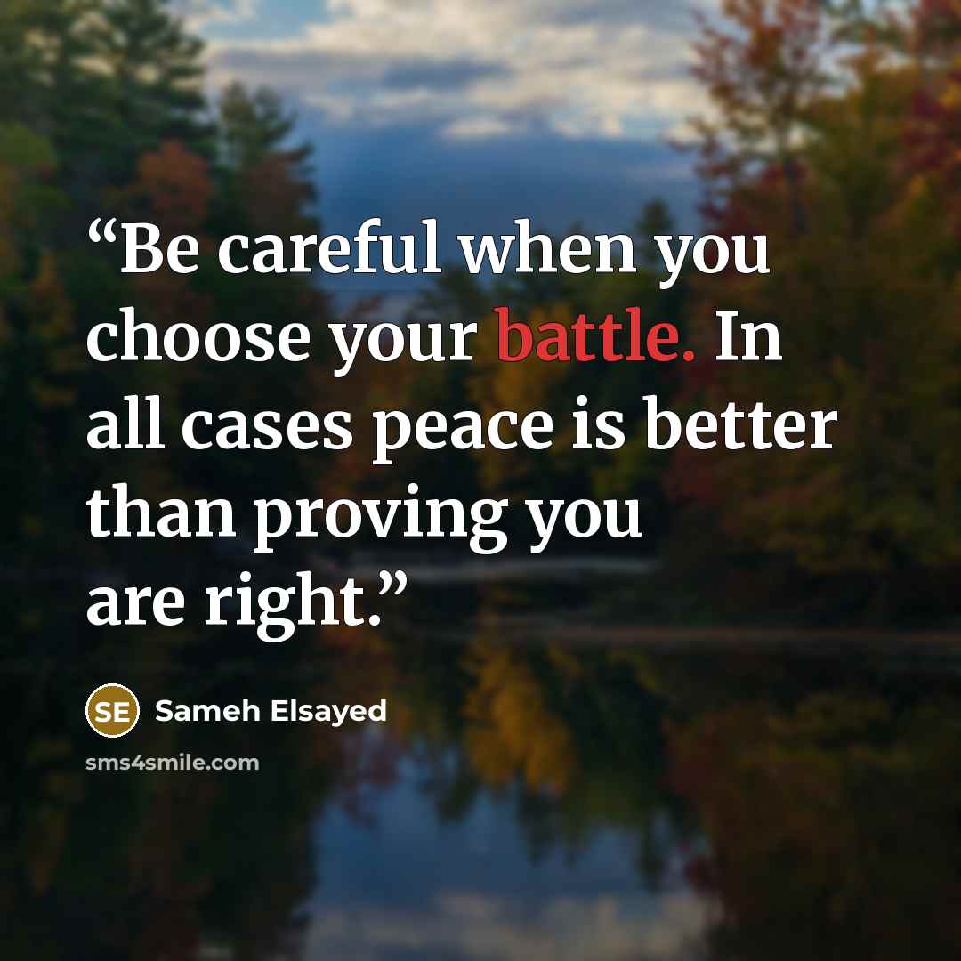 “Be careful when you choose your battle. In all cases peace is better than proving you are right.” quote by Sameh Elsayed
