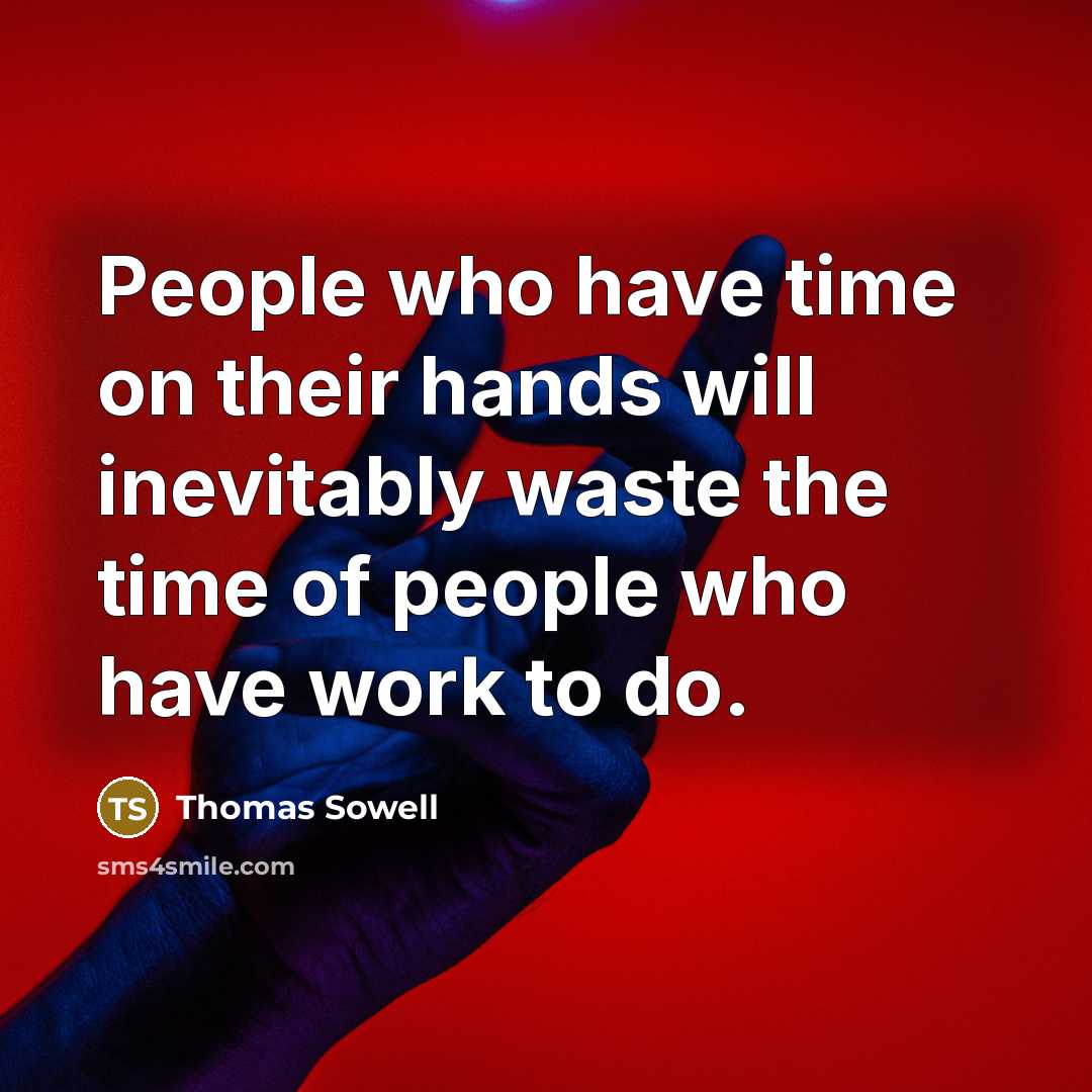 “People who have time on their hands will inevitably waste the time of people who have work to do.” quote by Thomas Sowell