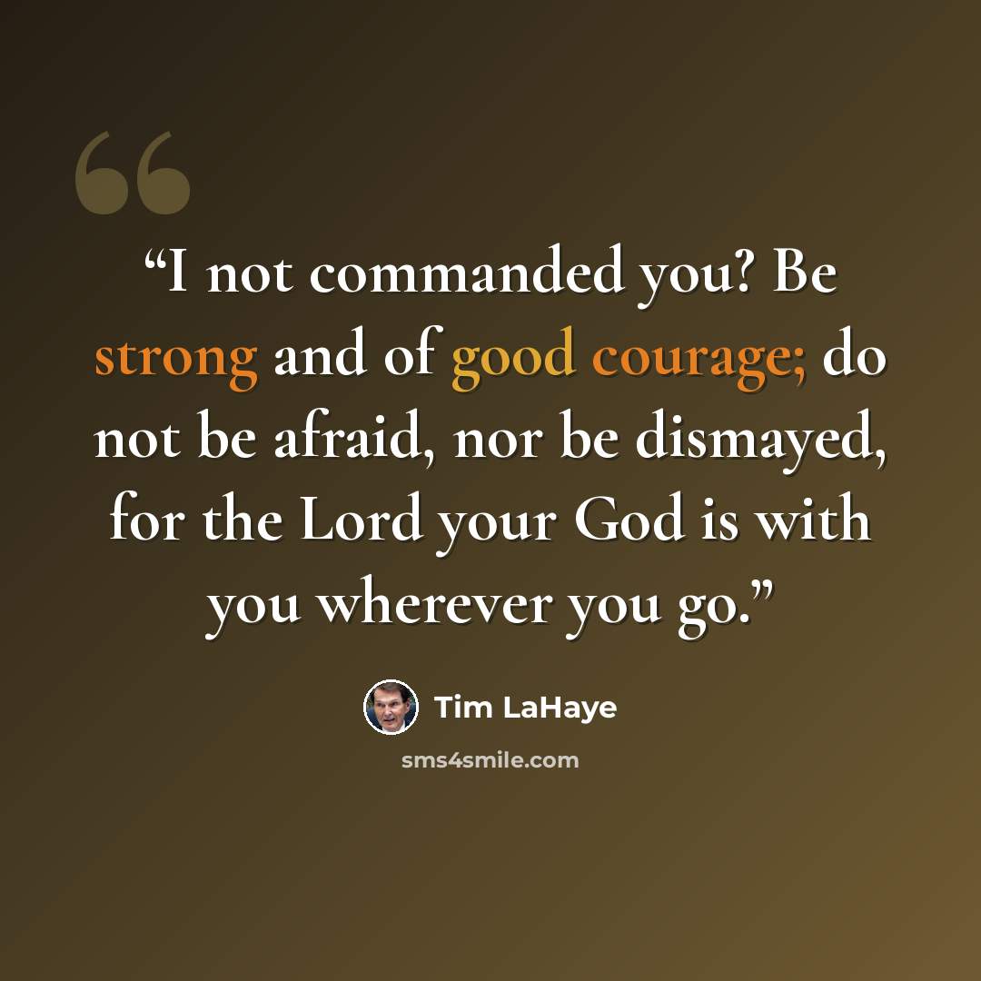 “I not commanded you? Be strong and of good courage; do not be afraid, nor be dismayed, for the Lord your God is with you wherever you go.” quote by Tim LaHaye