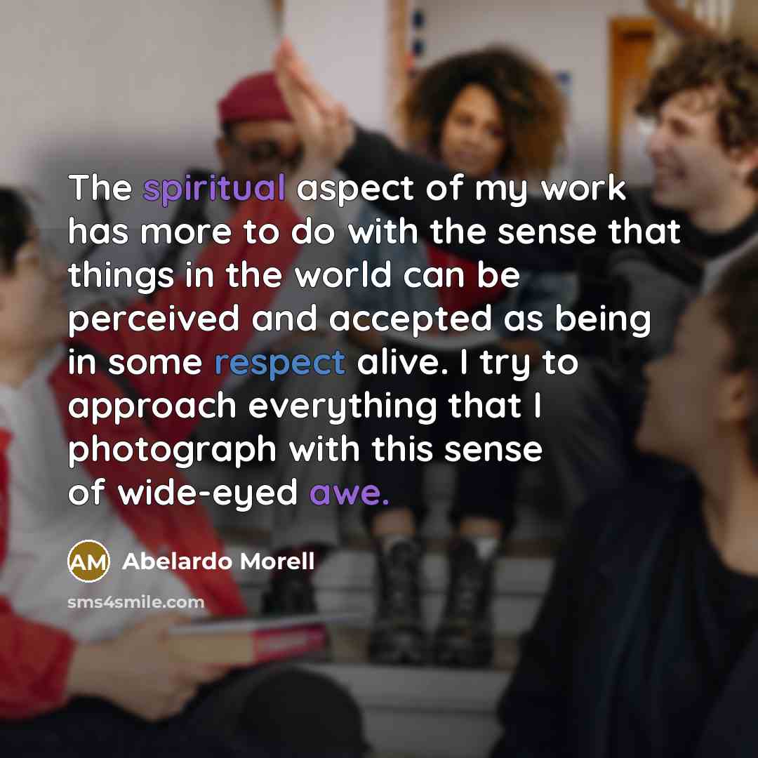 “The spiritual aspect of my work has more to do with the sense that things in the world can be perceived and accepted as being in some respect alive. I try to approach everything that I photograph with this sense of wide-eyed awe.” quote by Abelardo Morell